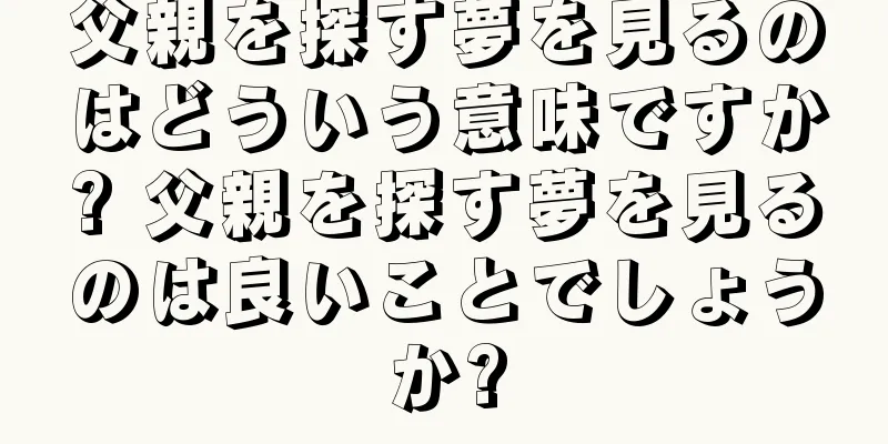 父親を探す夢を見るのはどういう意味ですか? 父親を探す夢を見るのは良いことでしょうか?