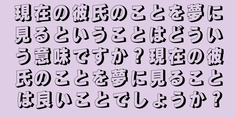現在の彼氏のことを夢に見るということはどういう意味ですか？現在の彼氏のことを夢に見ることは良いことでしょうか？