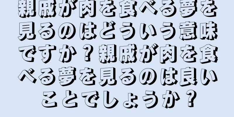 親戚が肉を食べる夢を見るのはどういう意味ですか？親戚が肉を食べる夢を見るのは良いことでしょうか？