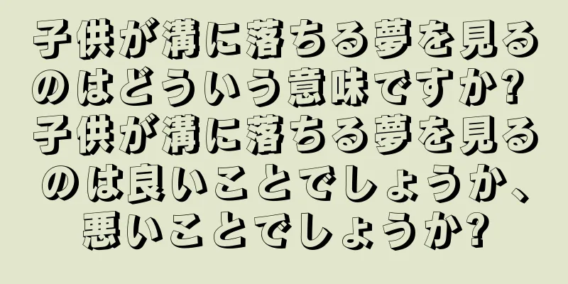 子供が溝に落ちる夢を見るのはどういう意味ですか? 子供が溝に落ちる夢を見るのは良いことでしょうか、悪いことでしょうか?
