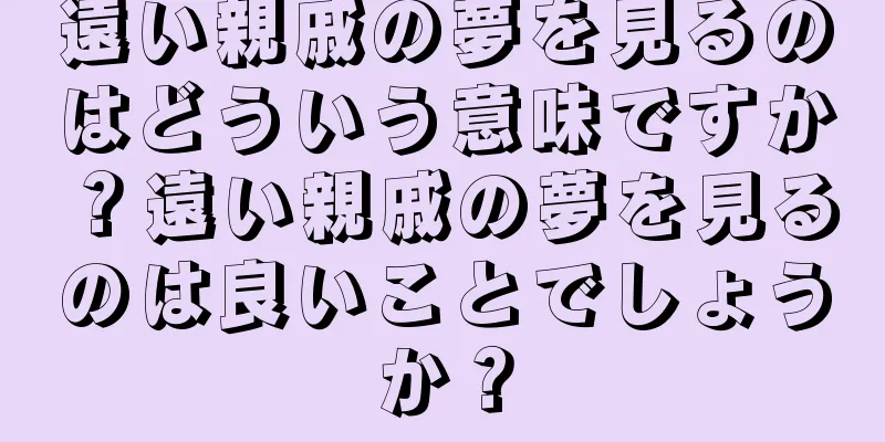 遠い親戚の夢を見るのはどういう意味ですか？遠い親戚の夢を見るのは良いことでしょうか？