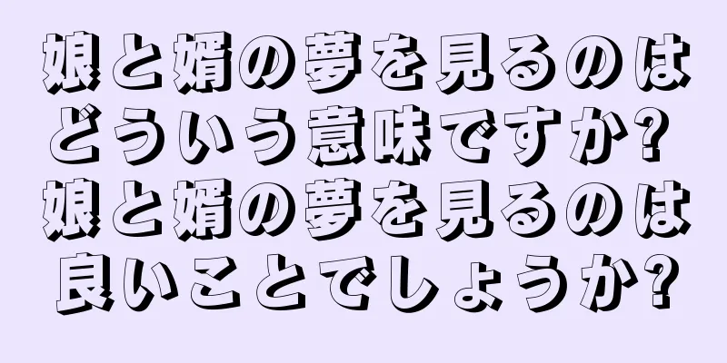 娘と婿の夢を見るのはどういう意味ですか? 娘と婿の夢を見るのは良いことでしょうか?