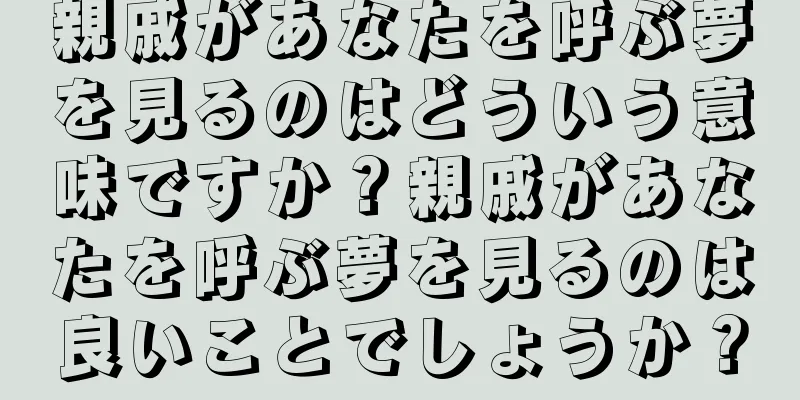 親戚があなたを呼ぶ夢を見るのはどういう意味ですか？親戚があなたを呼ぶ夢を見るのは良いことでしょうか？