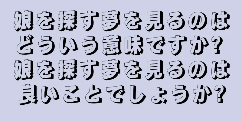 娘を探す夢を見るのはどういう意味ですか? 娘を探す夢を見るのは良いことでしょうか?