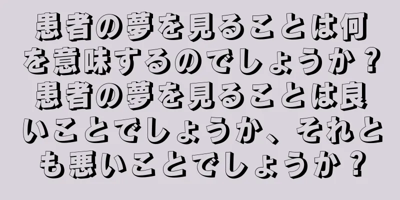 患者の夢を見ることは何を意味するのでしょうか？患者の夢を見ることは良いことでしょうか、それとも悪いことでしょうか？
