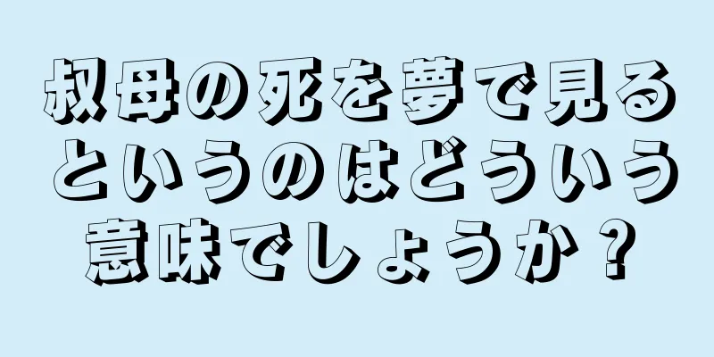 叔母の死を夢で見るというのはどういう意味でしょうか？