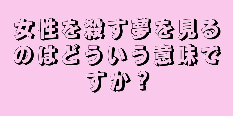 女性を殺す夢を見るのはどういう意味ですか？