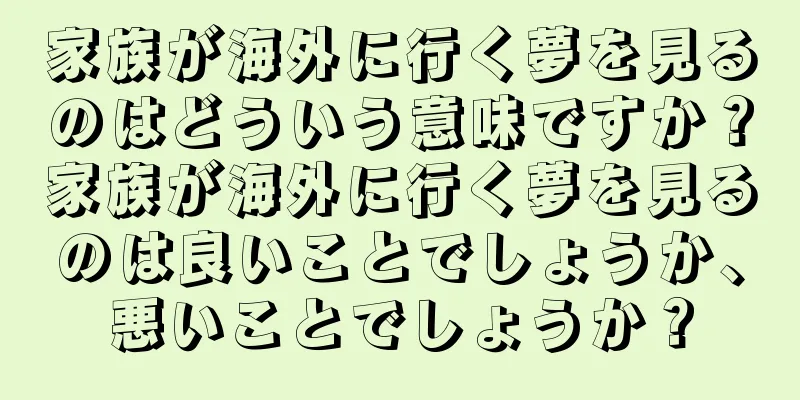 家族が海外に行く夢を見るのはどういう意味ですか？家族が海外に行く夢を見るのは良いことでしょうか、悪いことでしょうか？
