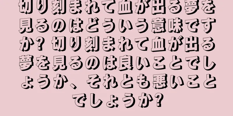 切り刻まれて血が出る夢を見るのはどういう意味ですか? 切り刻まれて血が出る夢を見るのは良いことでしょうか、それとも悪いことでしょうか?