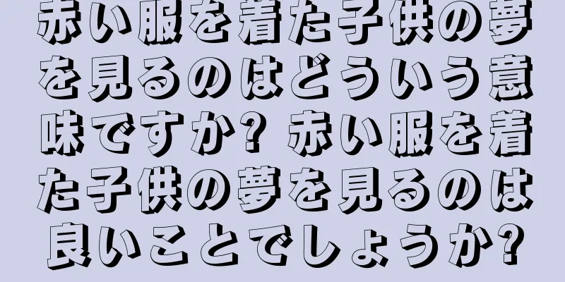 赤い服を着た子供の夢を見るのはどういう意味ですか? 赤い服を着た子供の夢を見るのは良いことでしょうか?