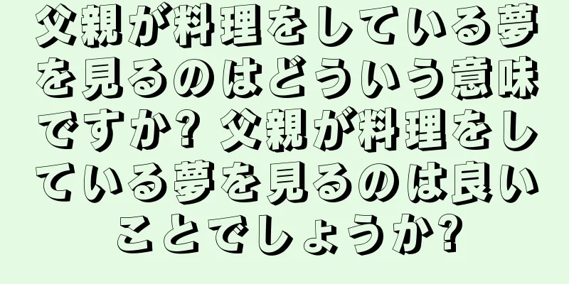 父親が料理をしている夢を見るのはどういう意味ですか? 父親が料理をしている夢を見るのは良いことでしょうか?
