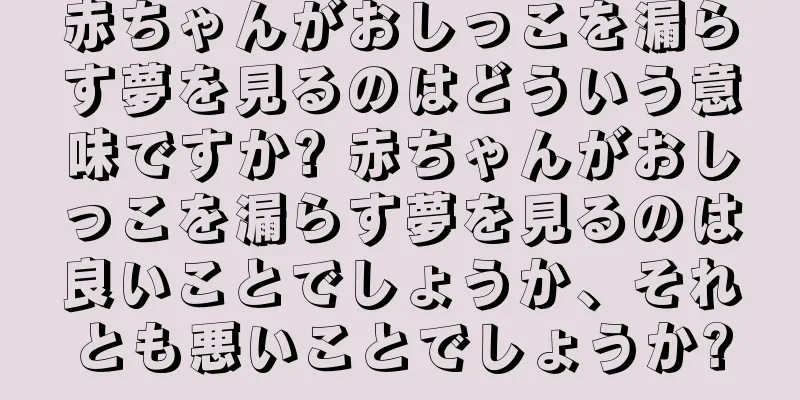赤ちゃんがおしっこを漏らす夢を見るのはどういう意味ですか? 赤ちゃんがおしっこを漏らす夢を見るのは良いことでしょうか、それとも悪いことでしょうか?