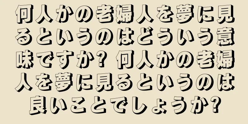 何人かの老婦人を夢に見るというのはどういう意味ですか? 何人かの老婦人を夢に見るというのは良いことでしょうか?