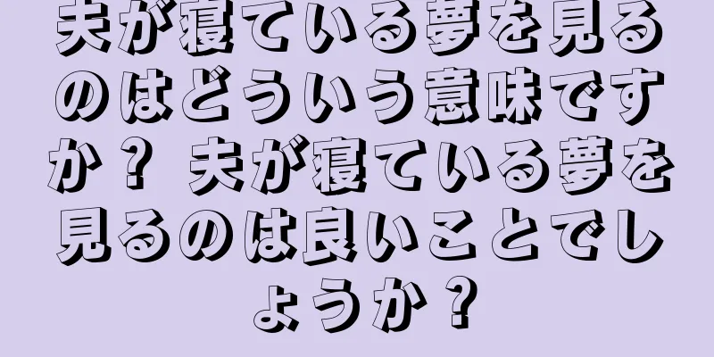 夫が寝ている夢を見るのはどういう意味ですか？ 夫が寝ている夢を見るのは良いことでしょうか？