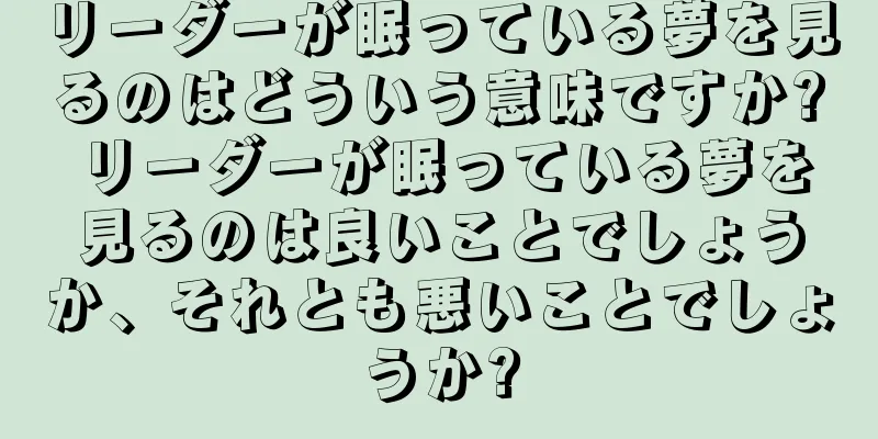 リーダーが眠っている夢を見るのはどういう意味ですか? リーダーが眠っている夢を見るのは良いことでしょうか、それとも悪いことでしょうか?