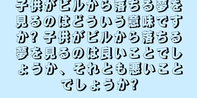 子供がビルから落ちる夢を見るのはどういう意味ですか? 子供がビルから落ちる夢を見るのは良いことでしょうか、それとも悪いことでしょうか?