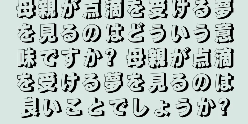 母親が点滴を受ける夢を見るのはどういう意味ですか? 母親が点滴を受ける夢を見るのは良いことでしょうか?