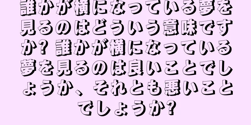 誰かが横になっている夢を見るのはどういう意味ですか? 誰かが横になっている夢を見るのは良いことでしょうか、それとも悪いことでしょうか?