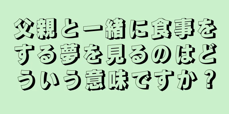 父親と一緒に食事をする夢を見るのはどういう意味ですか？