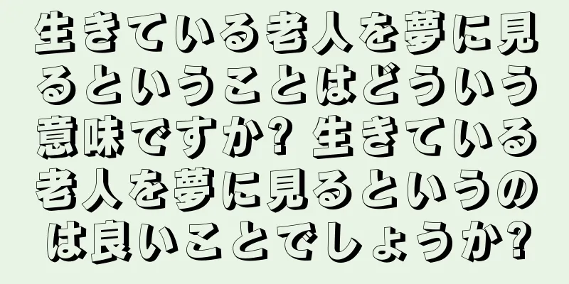 生きている老人を夢に見るということはどういう意味ですか? 生きている老人を夢に見るというのは良いことでしょうか?