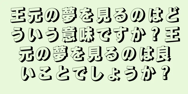 王元の夢を見るのはどういう意味ですか？王元の夢を見るのは良いことでしょうか？
