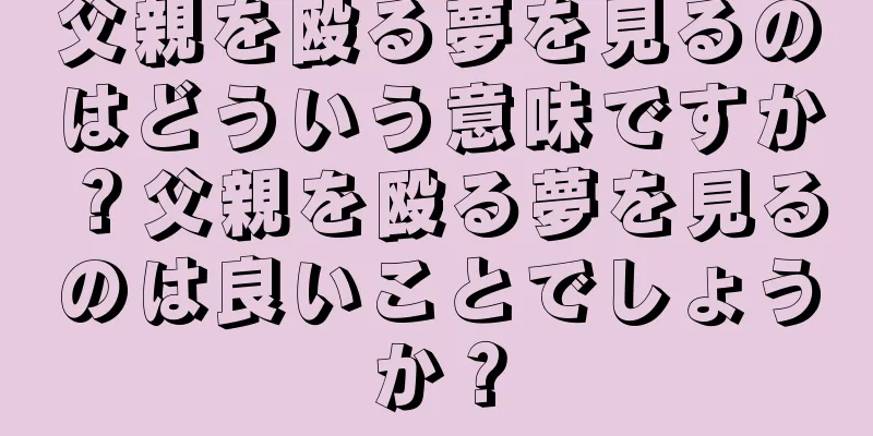 父親を殴る夢を見るのはどういう意味ですか？父親を殴る夢を見るのは良いことでしょうか？