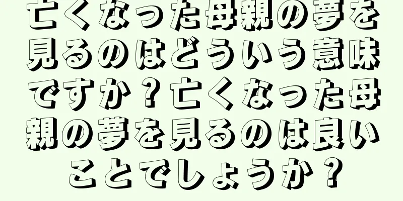 亡くなった母親の夢を見るのはどういう意味ですか？亡くなった母親の夢を見るのは良いことでしょうか？