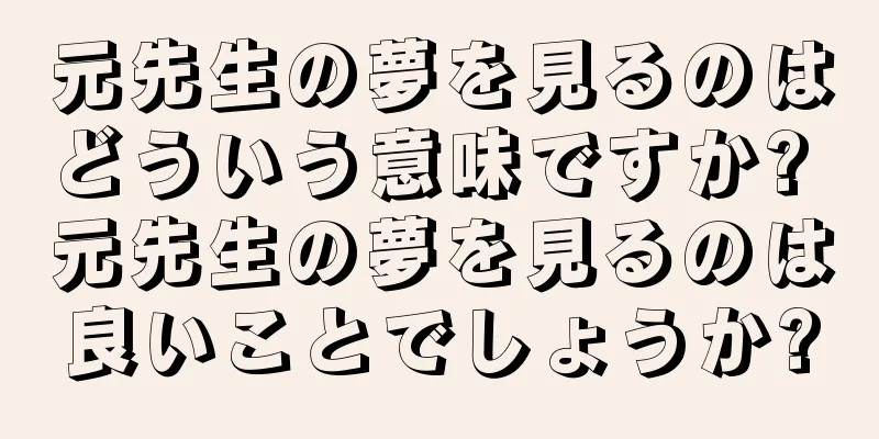 元先生の夢を見るのはどういう意味ですか? 元先生の夢を見るのは良いことでしょうか?