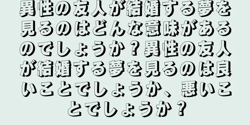 異性の友人が結婚する夢を見るのはどんな意味があるのでしょうか？異性の友人が結婚する夢を見るのは良いことでしょうか、悪いことでしょうか？
