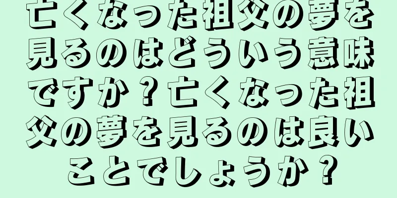 亡くなった祖父の夢を見るのはどういう意味ですか？亡くなった祖父の夢を見るのは良いことでしょうか？