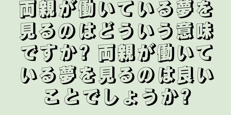 両親が働いている夢を見るのはどういう意味ですか? 両親が働いている夢を見るのは良いことでしょうか?