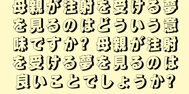 母親が注射を受ける夢を見るのはどういう意味ですか? 母親が注射を受ける夢を見るのは良いことでしょうか?