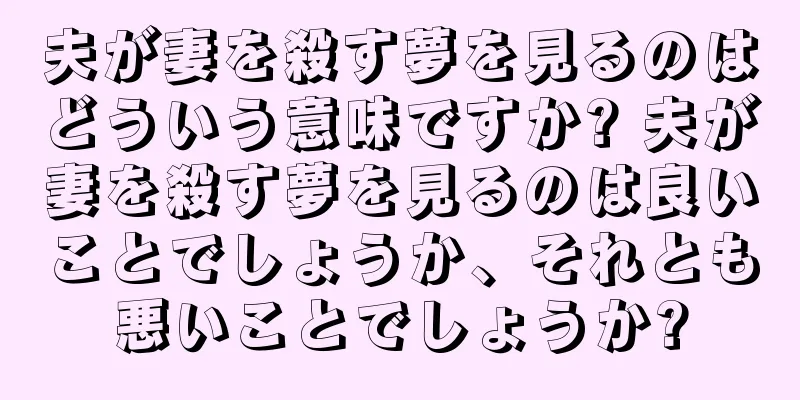 夫が妻を殺す夢を見るのはどういう意味ですか? 夫が妻を殺す夢を見るのは良いことでしょうか、それとも悪いことでしょうか?