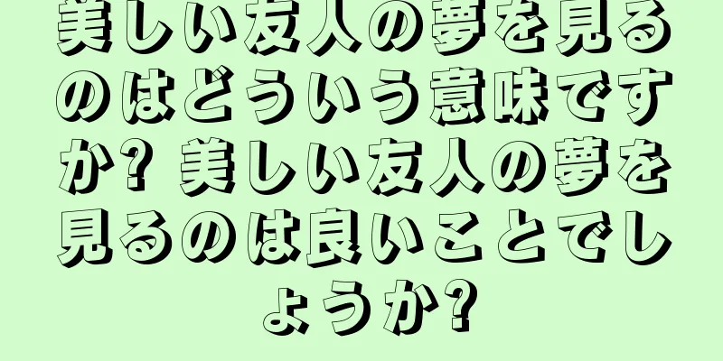 美しい友人の夢を見るのはどういう意味ですか? 美しい友人の夢を見るのは良いことでしょうか?