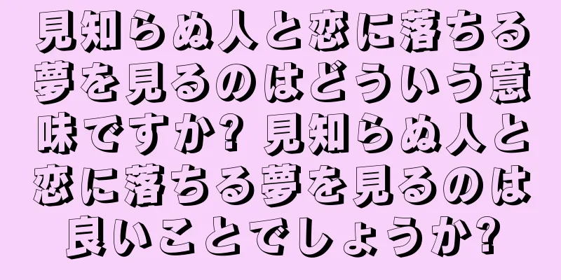 見知らぬ人と恋に落ちる夢を見るのはどういう意味ですか? 見知らぬ人と恋に落ちる夢を見るのは良いことでしょうか?
