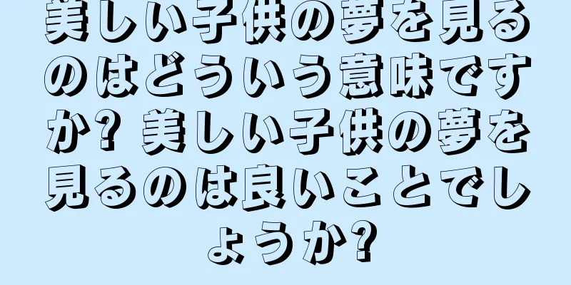 美しい子供の夢を見るのはどういう意味ですか? 美しい子供の夢を見るのは良いことでしょうか?