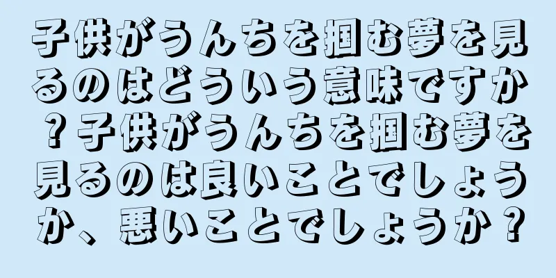 子供がうんちを掴む夢を見るのはどういう意味ですか？子供がうんちを掴む夢を見るのは良いことでしょうか、悪いことでしょうか？