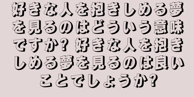 好きな人を抱きしめる夢を見るのはどういう意味ですか? 好きな人を抱きしめる夢を見るのは良いことでしょうか?