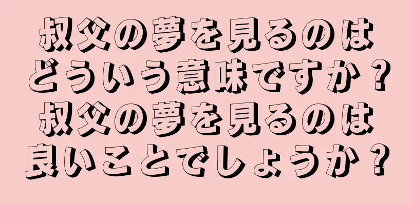 叔父の夢を見るのはどういう意味ですか？叔父の夢を見るのは良いことでしょうか？