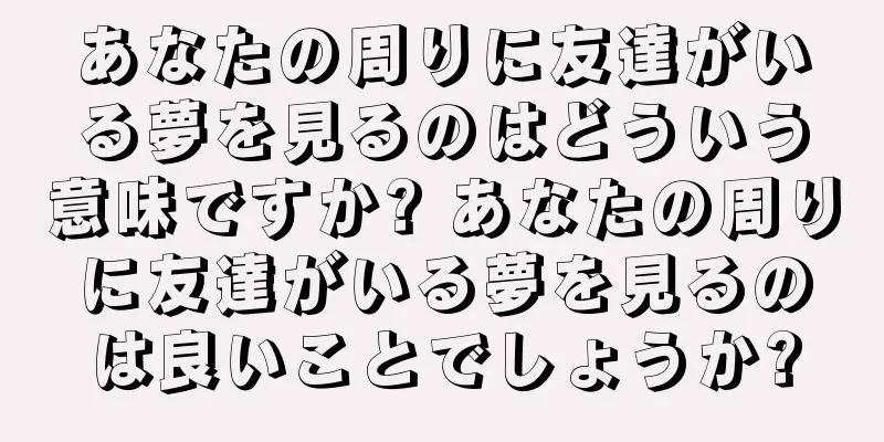 あなたの周りに友達がいる夢を見るのはどういう意味ですか? あなたの周りに友達がいる夢を見るのは良いことでしょうか?