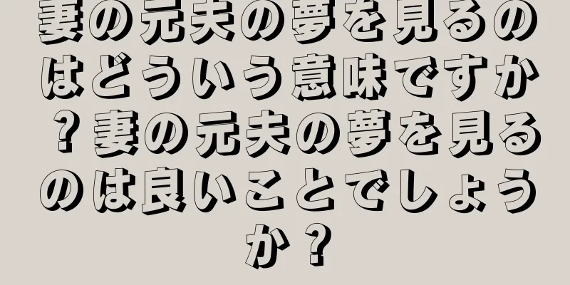 妻の元夫の夢を見るのはどういう意味ですか？妻の元夫の夢を見るのは良いことでしょうか？