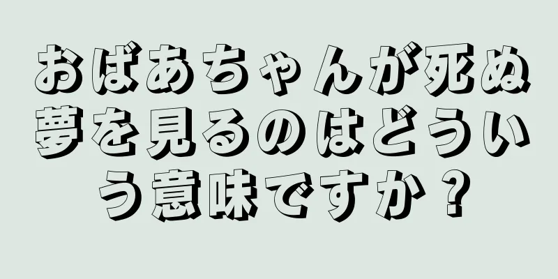 おばあちゃんが死ぬ夢を見るのはどういう意味ですか？