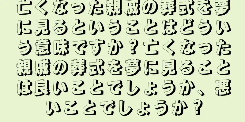 亡くなった親戚の葬式を夢に見るということはどういう意味ですか？亡くなった親戚の葬式を夢に見ることは良いことでしょうか、悪いことでしょうか？