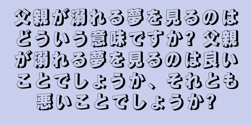 父親が溺れる夢を見るのはどういう意味ですか? 父親が溺れる夢を見るのは良いことでしょうか、それとも悪いことでしょうか?