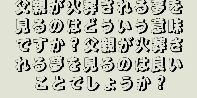 父親が火葬される夢を見るのはどういう意味ですか？父親が火葬される夢を見るのは良いことでしょうか？
