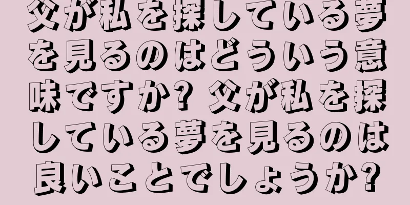 父が私を探している夢を見るのはどういう意味ですか? 父が私を探している夢を見るのは良いことでしょうか?