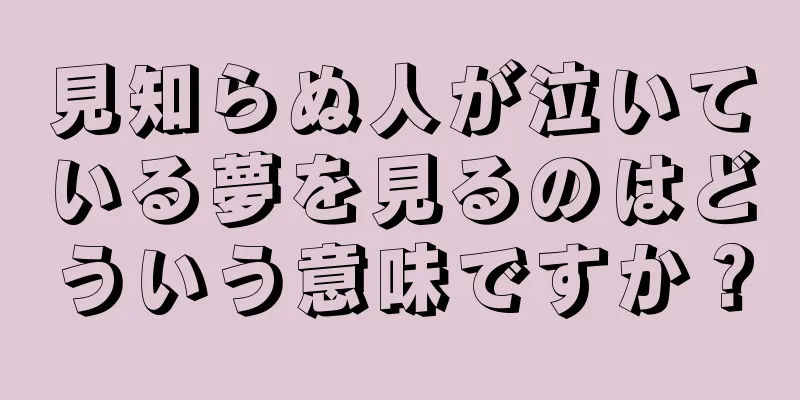見知らぬ人が泣いている夢を見るのはどういう意味ですか？
