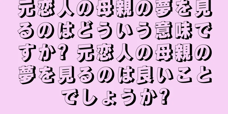 元恋人の母親の夢を見るのはどういう意味ですか? 元恋人の母親の夢を見るのは良いことでしょうか?