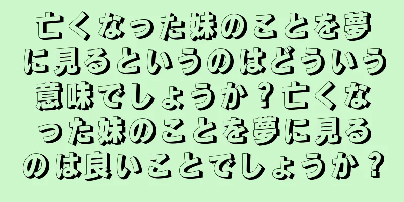 亡くなった妹のことを夢に見るというのはどういう意味でしょうか？亡くなった妹のことを夢に見るのは良いことでしょうか？