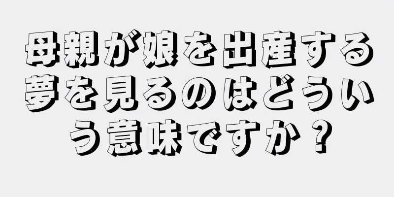 母親が娘を出産する夢を見るのはどういう意味ですか？